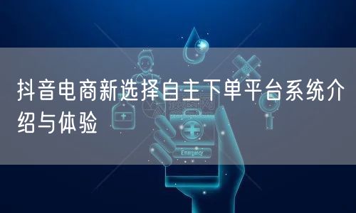抖音电商新选择自主下单平台系统介绍与体验