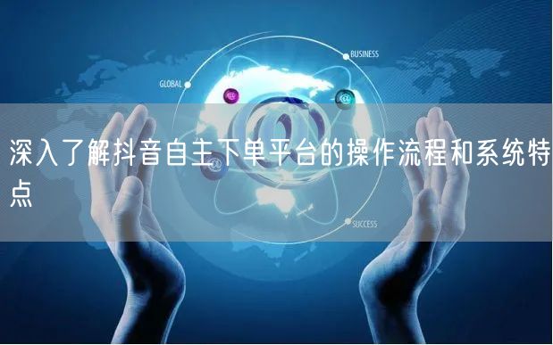 深入了解抖音自主下单平台的操作流程和系统特点