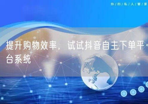 提升购物效率，试试抖音自主下单平台系统