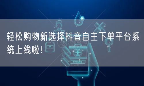 轻松购物新选择抖音自主下单平台系统上线啦！
