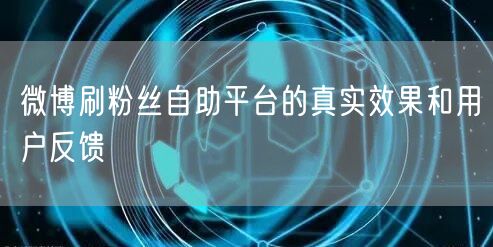 微博刷粉丝自助平台的真实效果和用户反馈