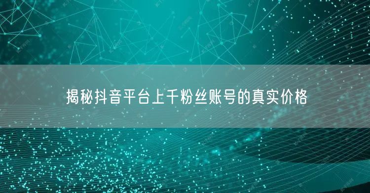 揭秘抖音平台上千粉丝账号的真实价格