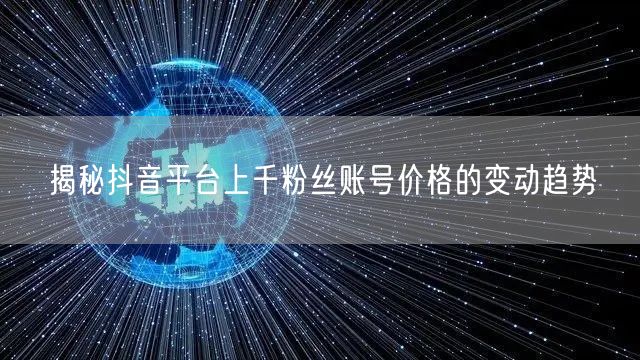 揭秘抖音平台上千粉丝账号价格的变动趋势