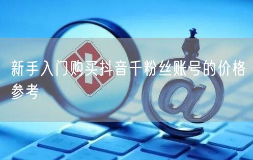 新手入门购买抖音千粉丝账号的价格参考