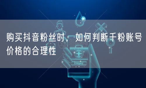 购买抖音粉丝时，如何判断千粉账号价格的合理性