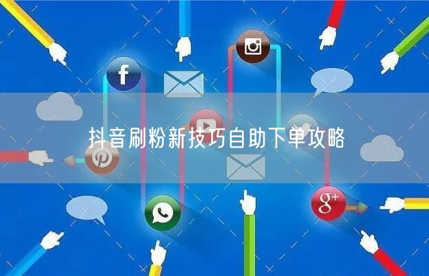 抖音刷粉新技巧自助下单攻略