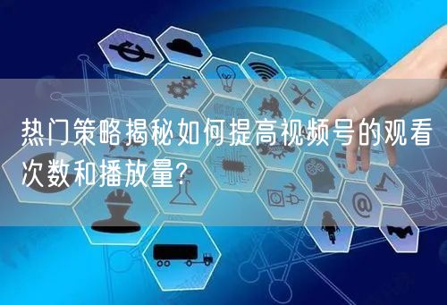 热门策略揭秘如何提高视频号的观看次数和播放量?