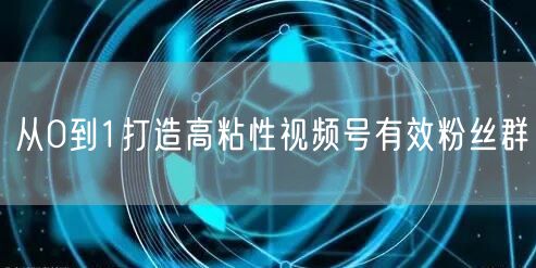 从0到1打造高粘性视频号有效粉丝群