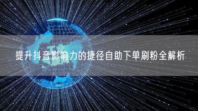 提升抖音影响力的捷径自助下单刷粉全解析