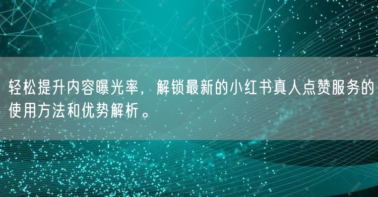 轻松提升内容曝光率，解锁最新的小红书真人点赞服务的使用方法和优势解析。