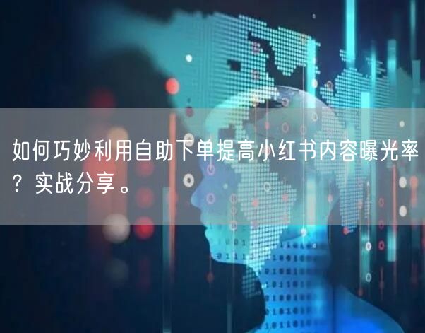 如何巧妙利用自助下单提高小红书内容曝光率？实战分享。