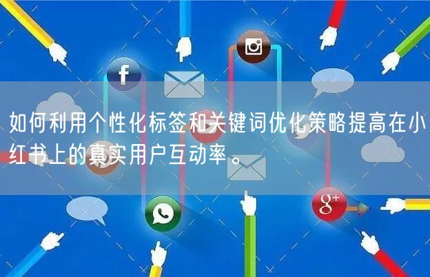 如何利用个性化标签和关键词优化策略提高在小红书上的真实用户互动率。
