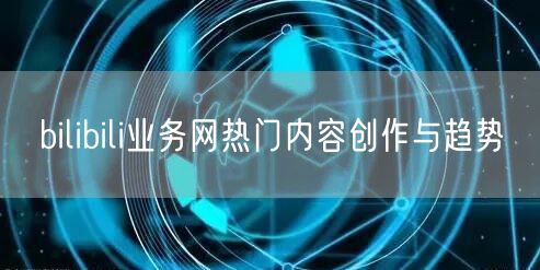 bilibili业务网热门内容创作与趋势