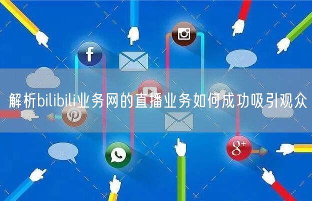 解析bilibili业务网的直播业务如何成功吸引观众