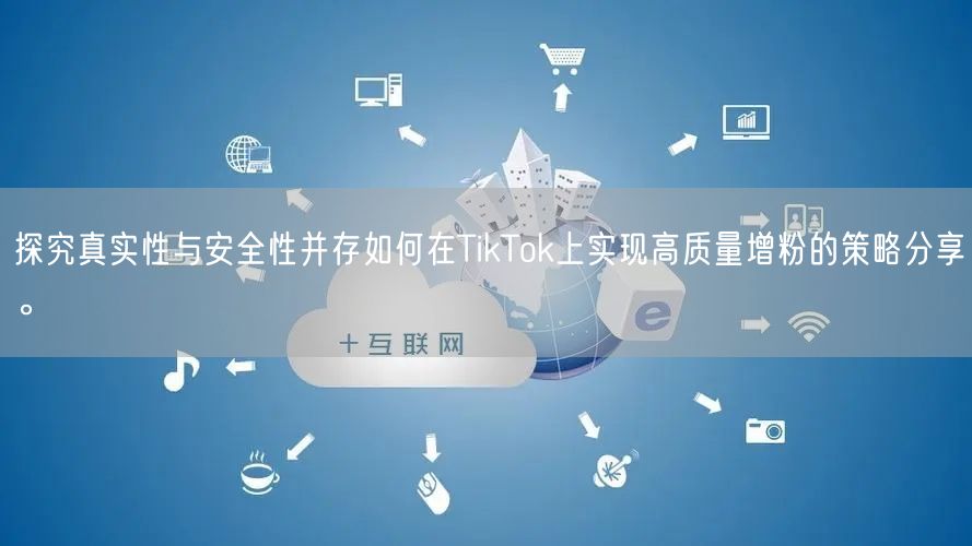 探究真实性与安全性并存如何在TikTok上实现高质量增粉的策略分享。