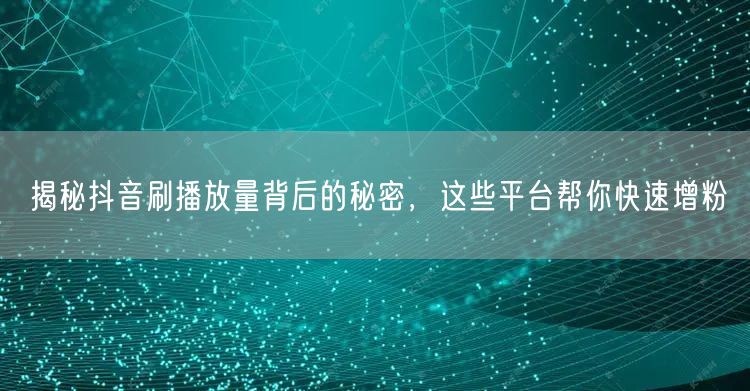 揭秘抖音刷播放量背后的秘密，这些平台帮你快速增粉