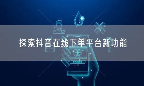 探索抖音在线下单平台新功能
