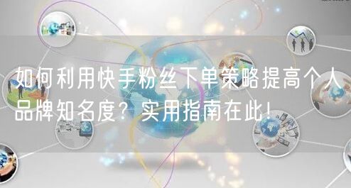 如何利用快手粉丝下单策略提高个人品牌知名度？实用指南在此！