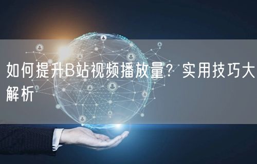 如何提升B站视频播放量？实用技巧大解析