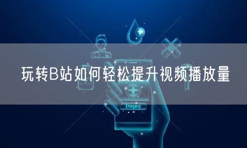 玩转B站如何轻松提升视频播放量