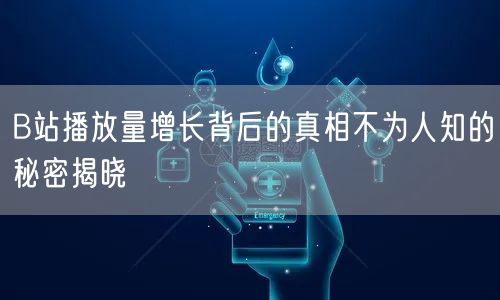 B站播放量增长背后的真相不为人知的秘密揭晓