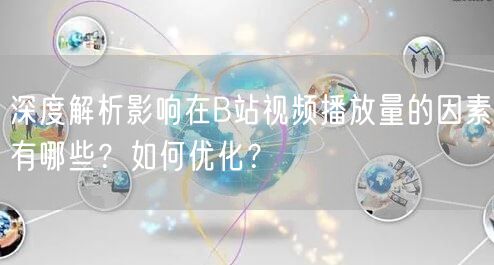 深度解析影响在B站视频播放量的因素有哪些？如何优化？