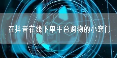 在抖音在线下单平台购物的小窍门