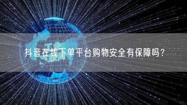 抖音在线下单平台购物安全有保障吗？