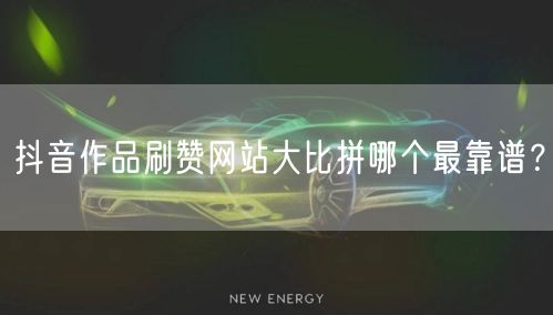 抖音作品刷赞网站大比拼哪个最靠谱？