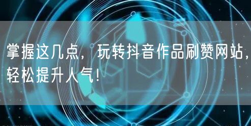 掌握这几点，玩转抖音作品刷赞网站，轻松提升人气！
