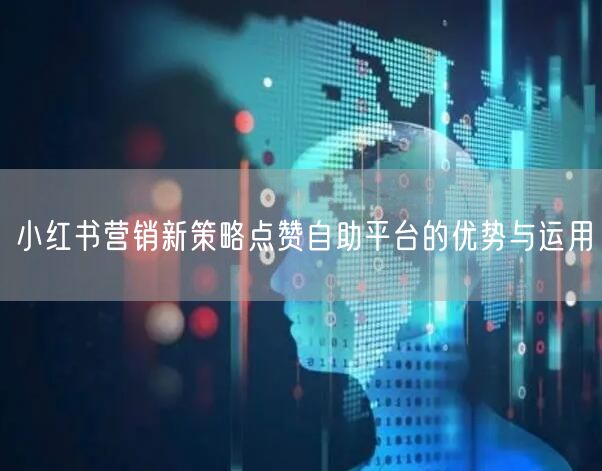 小红书营销新策略点赞自助平台的优势与运用