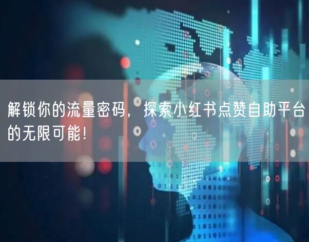 解锁你的流量密码，探索小红书点赞自助平台的无限可能！