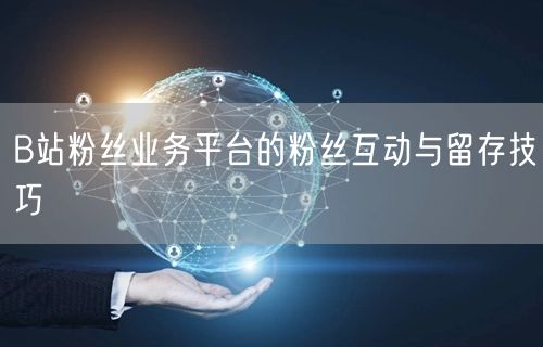 B站粉丝业务平台的粉丝互动与留存技巧