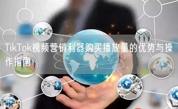 TikTok视频营销利器购买播放量的优势与操作指南