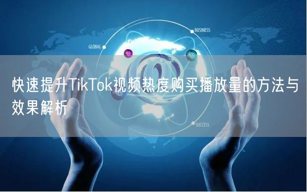 快速提升TikTok视频热度购买播放量的方法与效果解析