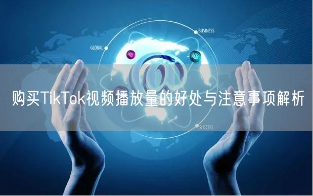 购买TikTok视频播放量的好处与注意事项解析