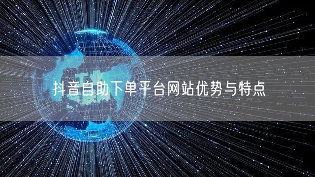 抖音自助下单平台网站优势与特点