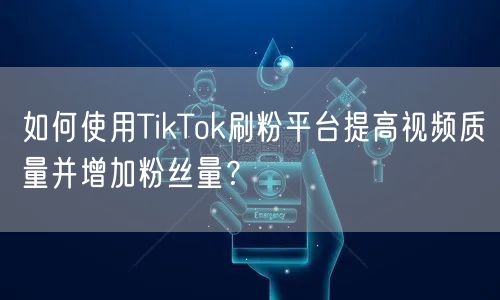 如何使用TikTok刷粉平台提高视频质量并增加粉丝量？