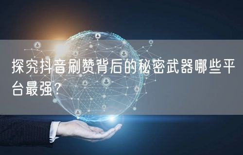 探究抖音刷赞背后的秘密武器哪些平台最强？