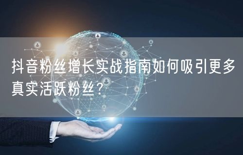 抖音粉丝增长实战指南如何吸引更多真实活跃粉丝？