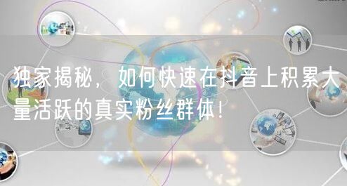 独家揭秘，如何快速在抖音上积累大量活跃的真实粉丝群体！